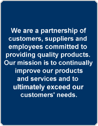 We are a partnership of
customers, suppliers and 
employees committed to 
providing quality products. 
Our mission is to continually
 improve our products 
and services and to 
ultimately exceed our 
customers' needs.